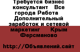 Требуется бизнес-консультант - Все города Работа » Дополнительный заработок и сетевой маркетинг   . Крым,Ферсманово